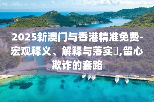 2025新澳門(mén)與香港精準(zhǔn)免費(fèi)-宏觀釋義、解釋與落實(shí)?,留心欺詐的套路