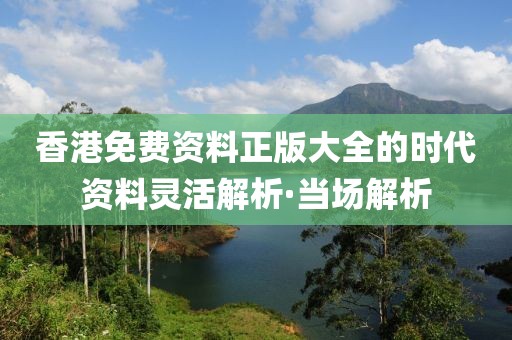 香港免費(fèi)資料正版大全的時(shí)代資料靈活解析·當(dāng)場(chǎng)解析