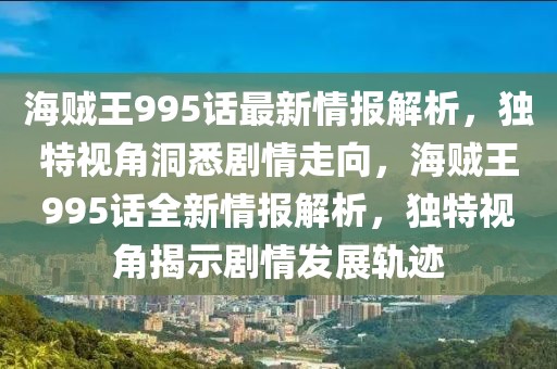 海賊王995話最新情報解析，獨特視角洞悉劇情走向，海賊王995話全新情報解析，獨特視角揭示劇情發(fā)展軌跡