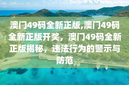 澳門(mén)49碼全新正版,澳門(mén)49碼全新正版開(kāi)獎(jiǎng)，澳門(mén)49碼全新正版揭秘，違法行為的警示與防范