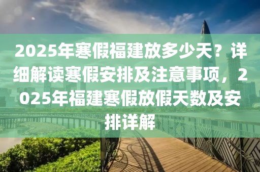 2025年寒假福建放多少天？詳細(xì)解讀寒假安排及注意事項(xiàng)，2025年福建寒假放假天數(shù)及安排詳解