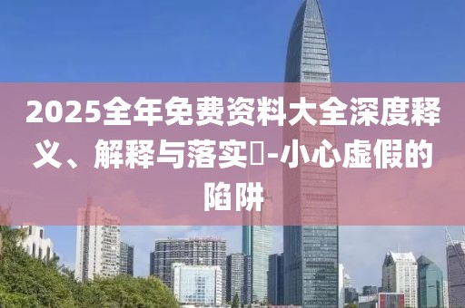 2025全年免費(fèi)資料大全深度釋義、解釋與落實(shí)?-小心虛假的陷阱