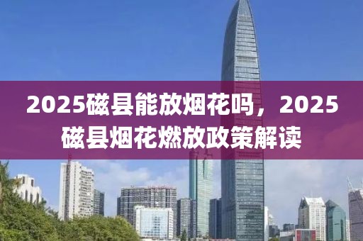 2025磁縣能放煙花嗎，2025磁縣煙花燃放政策解讀