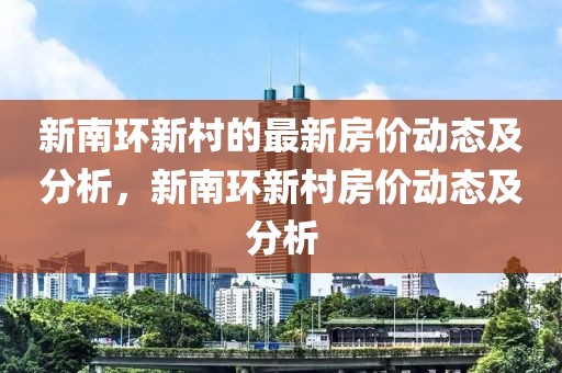 新南環(huán)新村的最新房價(jià)動(dòng)態(tài)及分析，新南環(huán)新村房價(jià)動(dòng)態(tài)及分析
