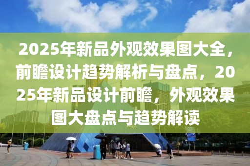 2025年新品外觀效果圖大全，前瞻設(shè)計(jì)趨勢(shì)解析與盤(pán)點(diǎn)，2025年新品設(shè)計(jì)前瞻，外觀效果圖大盤(pán)點(diǎn)與趨勢(shì)解讀