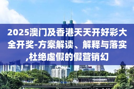 2025澳門及香港天天開好彩大全開獎(jiǎng)-方案解讀、解釋與落實(shí),杜絕虛假的假營銷幻