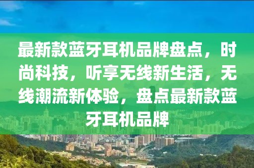 最新款藍牙耳機品牌盤點，時尚科技，聽享無線新生活，無線潮流新體驗，盤點最新款藍牙耳機品牌