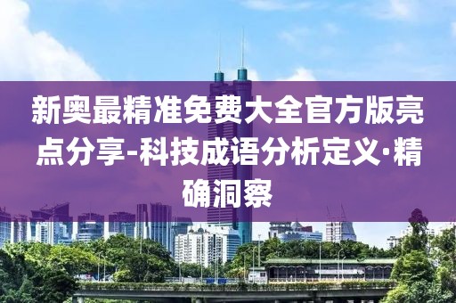新奧最精準(zhǔn)免費大全官方版亮點分享-科技成語分析定義·精確洞察