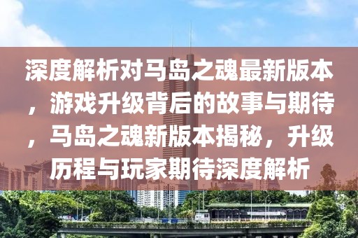 深度解析對(duì)馬島之魂最新版本，游戲升級(jí)背后的故事與期待，馬島之魂新版本揭秘，升級(jí)歷程與玩家期待深度解析