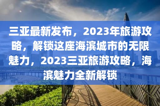 三亞最新發(fā)布，2023年旅游攻略，解鎖這座海濱城市的無(wú)限魅力，2023三亞旅游攻略，海濱魅力全新解鎖