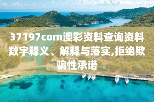 37197com澳彩資料查詢資料數(shù)字釋義、解釋與落實(shí),拒絕欺騙性承諾