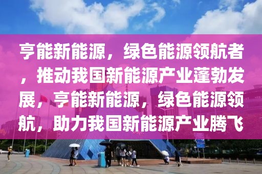 亨能新能源，綠色能源領(lǐng)航者，推動我國新能源產(chǎn)業(yè)蓬勃發(fā)展，亨能新能源，綠色能源領(lǐng)航，助力我國新能源產(chǎn)業(yè)騰飛