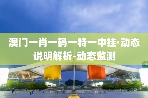 澳門一肖一碼一特一中掛·動(dòng)態(tài)說明解析-動(dòng)態(tài)監(jiān)測(cè)