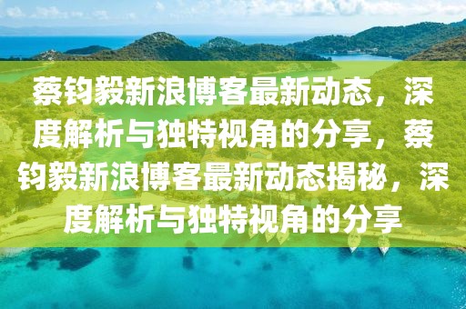 蔡鈞毅新浪博客最新動態(tài)，深度解析與獨(dú)特視角的分享，蔡鈞毅新浪博客最新動態(tài)揭秘，深度解析與獨(dú)特視角的分享