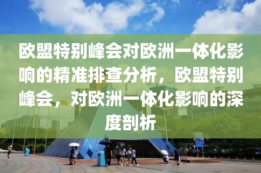 歐盟特別峰會(huì)對(duì)歐洲一體化影響的精準(zhǔn)排查分析，歐盟特別峰會(huì)，對(duì)歐洲一體化影響的深度剖析
