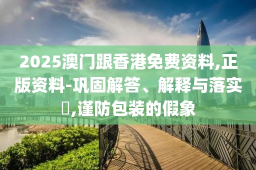 2025澳門跟香港免費(fèi)資料,正版資料-鞏固解答、解釋與落實(shí)?,謹(jǐn)防包裝的假象