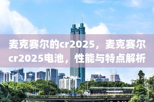 麥克賽爾的cr2025，麥克賽爾cr2025電池，性能與特點(diǎn)解析