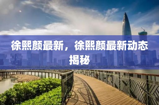 徐熙顏?zhàn)钚拢煳躅佔(zhàn)钚聞討B(tài)揭秘