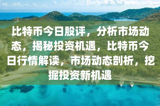 比特幣今日股評，分析市場動態(tài)，揭秘投資機遇，比特幣今日行情解讀，市場動態(tài)剖析，挖掘投資新機遇