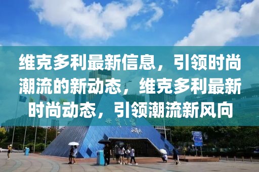 維克多利最新信息，引領(lǐng)時尚潮流的新動態(tài)，維克多利最新時尚動態(tài)，引領(lǐng)潮流新風向