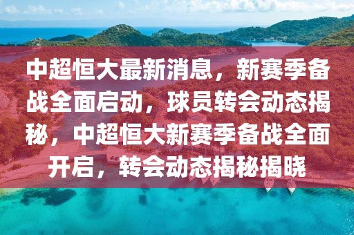中超恒大最新消息，新賽季備戰(zhàn)全面啟動，球員轉(zhuǎn)會動態(tài)揭秘，中超恒大新賽季備戰(zhàn)全面開啟，轉(zhuǎn)會動態(tài)揭秘揭曉