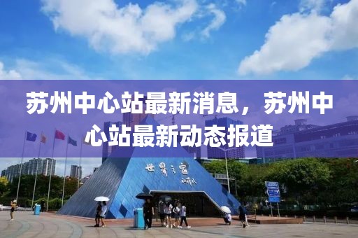 蘇州中心站最新消息，蘇州中心站最新動態(tài)報道