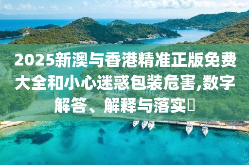 2025新澳與香港精準(zhǔn)正版免費大全和小心迷惑包裝危害,數(shù)字解答、解釋與落實?