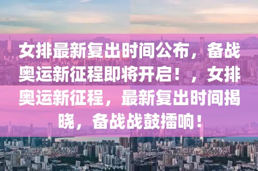 女排最新復(fù)出時(shí)間公布，備戰(zhàn)奧運(yùn)新征程即將開(kāi)啟！，女排奧運(yùn)新征程，最新復(fù)出時(shí)間揭曉，備戰(zhàn)戰(zhàn)鼓擂響！