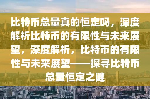 比特幣總量真的恒定嗎，深度解析比特幣的有限性與未來展望，深度解析，比特幣的有限性與未來展望——探尋比特幣總量恒定之謎
