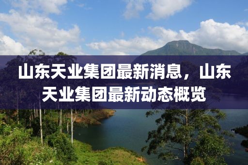 山東天業(yè)集團(tuán)最新消息，山東天業(yè)集團(tuán)最新動(dòng)態(tài)概覽
