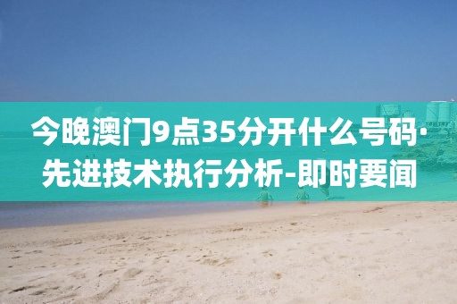 今晚澳門9點(diǎn)35分開什么號(hào)碼·先進(jìn)技術(shù)執(zhí)行分析-即時(shí)要聞
