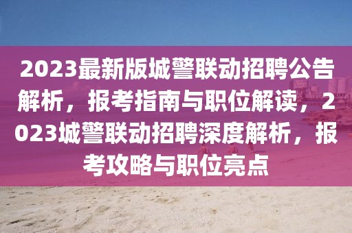 2023最新版城警聯(lián)動招聘公告解析，報(bào)考指南與職位解讀，2023城警聯(lián)動招聘深度解析，報(bào)考攻略與職位亮點(diǎn)