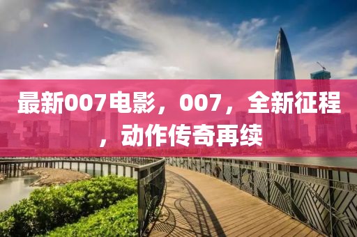 最新007電影，007，全新征程，動作傳奇再續(xù)