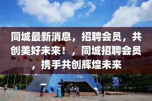 同城最新消息，招聘會員，共創(chuàng)美好未來！，同城招聘會員，攜手共創(chuàng)輝煌未來