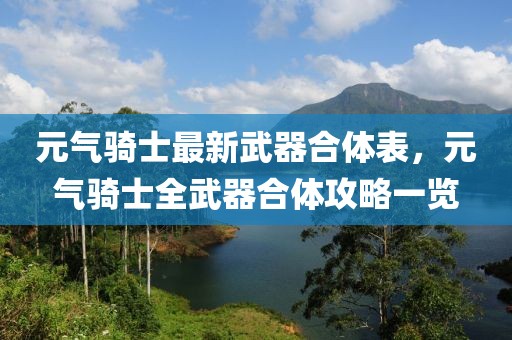 元?dú)怛T士最新武器合體表，元?dú)怛T士全武器合體攻略一覽