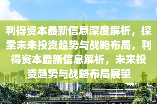利得資本最新信息深度解析，探索未來(lái)投資趨勢(shì)與戰(zhàn)略布局，利得資本最新信息解析，未來(lái)投資趨勢(shì)與戰(zhàn)略布局展望