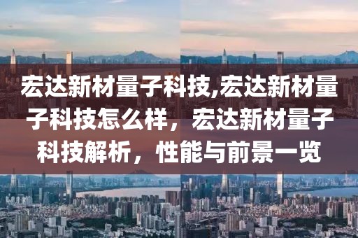 宏達(dá)新材量子科技,宏達(dá)新材量子科技怎么樣，宏達(dá)新材量子科技解析，性能與前景一覽