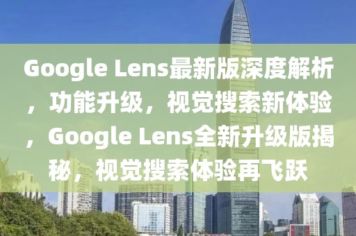 Google Lens最新版深度解析，功能升級(jí)，視覺搜索新體驗(yàn)，Google Lens全新升級(jí)版揭秘，視覺搜索體驗(yàn)再飛躍