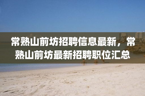 常熟山前坊招聘信息最新，常熟山前坊最新招聘職位匯總