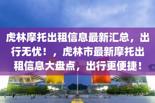虎林摩托出租信息最新匯總，出行無憂！，虎林市最新摩托出租信息大盤點，出行更便捷！