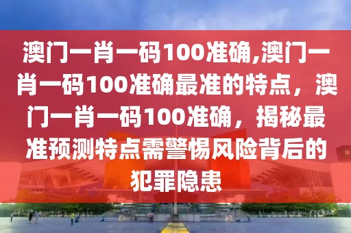 澳門一肖一碼100準(zhǔn)確,澳門一肖一碼100準(zhǔn)確最準(zhǔn)的特點(diǎn)，澳門一肖一碼100準(zhǔn)確，揭秘最準(zhǔn)預(yù)測特點(diǎn)需警惕風(fēng)險(xiǎn)背后的犯罪隱患