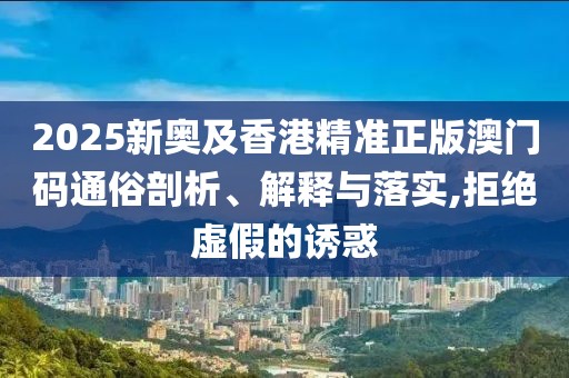 2025新奧及香港精準(zhǔn)正版澳門碼通俗剖析、解釋與落實(shí),拒絕虛假的誘惑