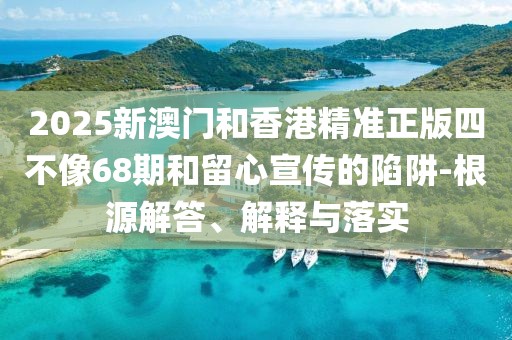2025新澳門和香港精準正版四不像68期和留心宣傳的陷阱-根源解答、解釋與落實