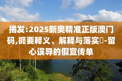 揭發(fā):2025新奧精準正版澳門碼,扼要釋義、解釋與落實?-留心誤導的假宣傳單