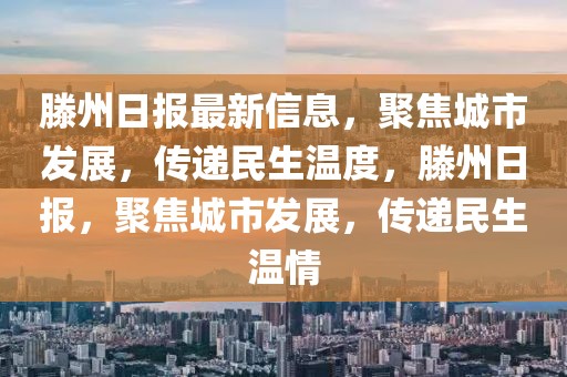 滕州日報最新信息，聚焦城市發(fā)展，傳遞民生溫度，滕州日報，聚焦城市發(fā)展，傳遞民生溫情