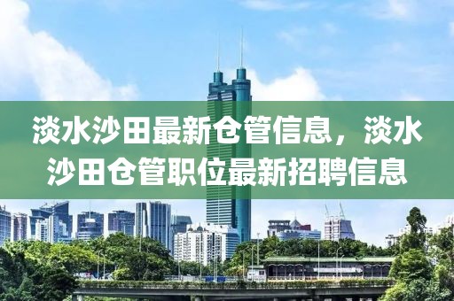 淡水沙田最新倉管信息，淡水沙田倉管職位最新招聘信息