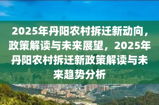 2025年丹陽(yáng)農(nóng)村拆遷新動(dòng)向，政策解讀與未來(lái)展望，2025年丹陽(yáng)農(nóng)村拆遷新政策解讀與未來(lái)趨勢(shì)分析
