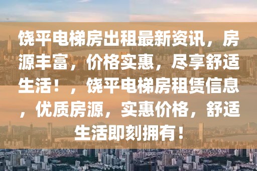 饒平電梯房出租最新資訊，房源豐富，價(jià)格實(shí)惠，盡享舒適生活！，饒平電梯房租賃信息，優(yōu)質(zhì)房源，實(shí)惠價(jià)格，舒適生活即刻擁有！