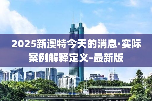 2025新澳特今天的消息·實(shí)際案例解釋定義-最新版