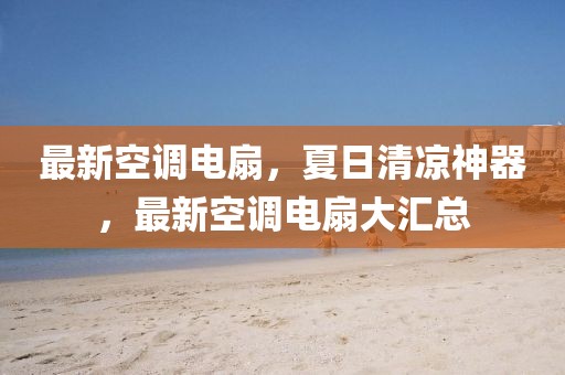 最新空調(diào)電扇，夏日清涼神器，最新空調(diào)電扇大匯總